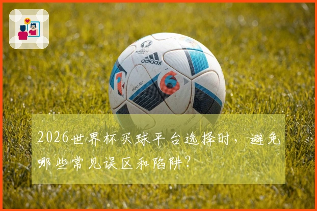 2026世界杯买球平台选择时，避免哪些常见误区和陷阱？