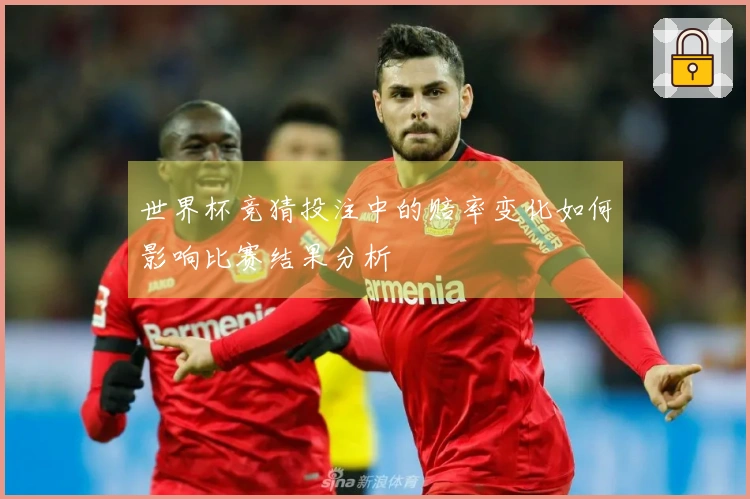 世界杯竞猜投注中的赔率变化如何影响比赛结果分析