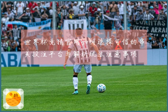 世界杯竞猜官网如何选择可信的串关投注平台与解析玩法注意事项