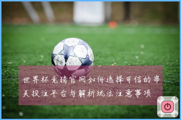 世界杯竞猜官网如何选择可信的串关投注平台与解析玩法注意事项