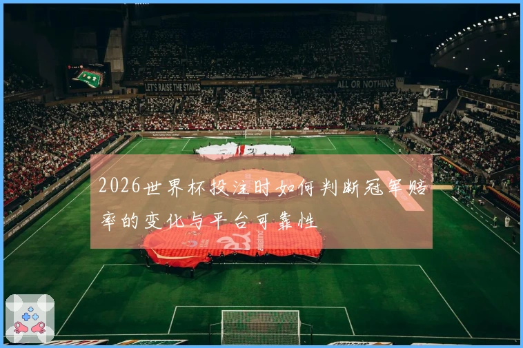 2026世界杯投注时如何判断冠军赔率的变化与平台可靠性