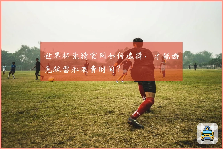 世界杯竞猜官网如何选择，才能避免踩雷和浪费时间？