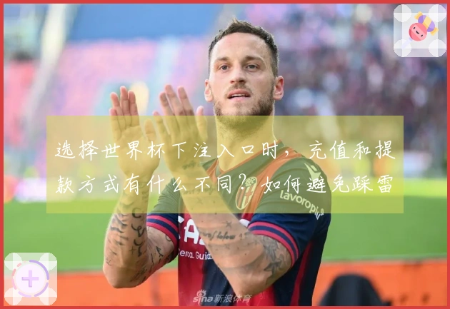 选择世界杯下注入口时，充值和提款方式有什么不同？如何避免踩雷？