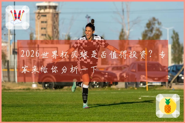 2026世界杯买球是否值得投资？专家来给你分析一下
