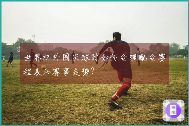 世界杯外围买球时如何合理配合赛程表和赛事走势？