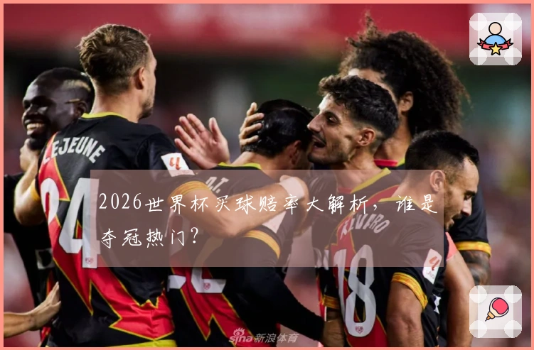 2026世界杯买球赔率大解析，谁是夺冠热门？