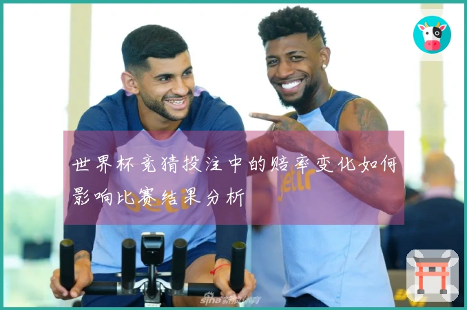 世界杯竞猜投注中的赔率变化如何影响比赛结果分析