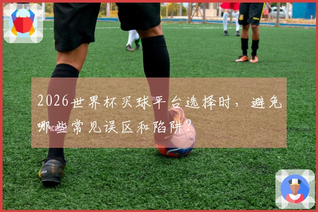 2026世界杯买球平台选择时，避免哪些常见误区和陷阱？