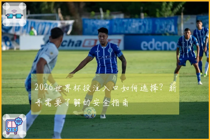 2026世界杯投注入口如何选择？新手需要了解的安全指南